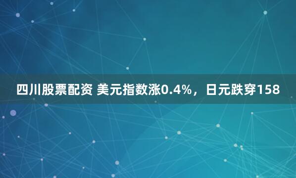 四川股票配资 美元指数涨0.4%，日元跌穿158