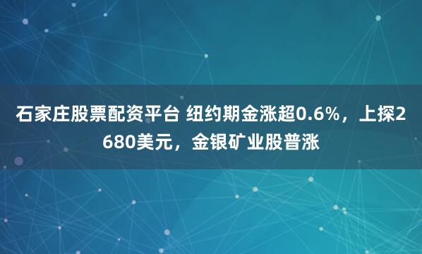 石家庄股票配资平台 纽约期金涨超0.6%，上探2680美元，金银矿业股普涨