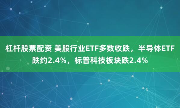 杠杆股票配资 美股行业ETF多数收跌，半导体ETF跌约2.4%，标普科技板块跌2.4%