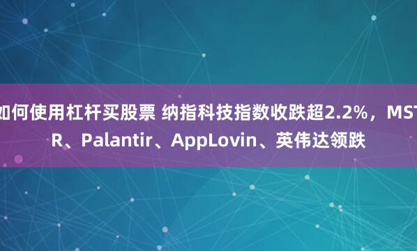 如何使用杠杆买股票 纳指科技指数收跌超2.2%，MSTR、Palantir、AppLovin、英伟达领跌