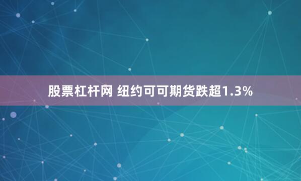 股票杠杆网 纽约可可期货跌超1.3%