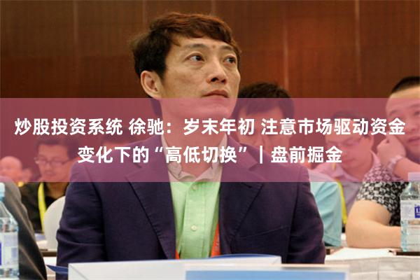 炒股投资系统 徐驰：岁末年初 注意市场驱动资金变化下的“高低切换”｜盘前掘金