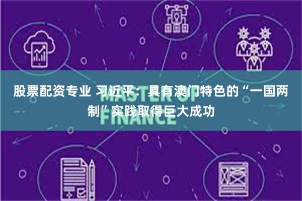 股票配资专业 习近平：具有澳门特色的“一国两制”实践取得巨大成功