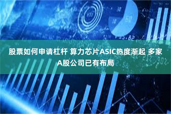 股票如何申请杠杆 算力芯片ASIC热度渐起 多家A股公司已有布局