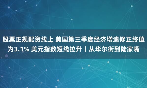 股票正规配资线上 美国第三季度经济增速修正终值为3.1% 美元指数短线拉升丨从华尔街到陆家嘴