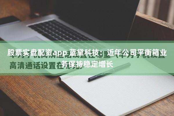 股票实盘配资app 蓝黛科技：近年公司平衡箱业务保持稳定增长