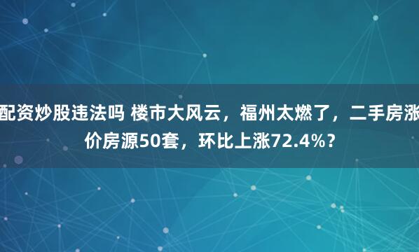 配资炒股违法吗 楼市大风云，福州太燃了，二手房涨价房源50套，环比上涨72.4%？