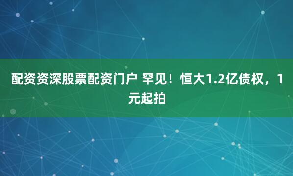 配资资深股票配资门户 罕见！恒大1.2亿债权，1元起拍