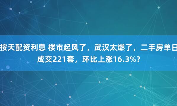 按天配资利息 楼市起风了，武汉太燃了，二手房单日成交221套，环比上涨16.3%？