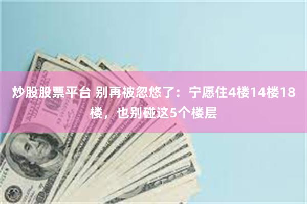 炒股股票平台 别再被忽悠了：宁愿住4楼14楼18楼，也别碰这5个楼层