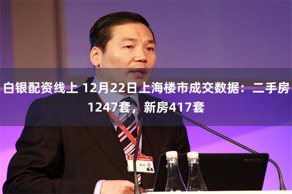 白银配资线上 12月22日上海楼市成交数据：二手房1247套，新房417套