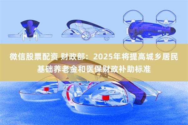 微信股票配资 财政部：2025年将提高城乡居民基础养老金和医保财政补助标准