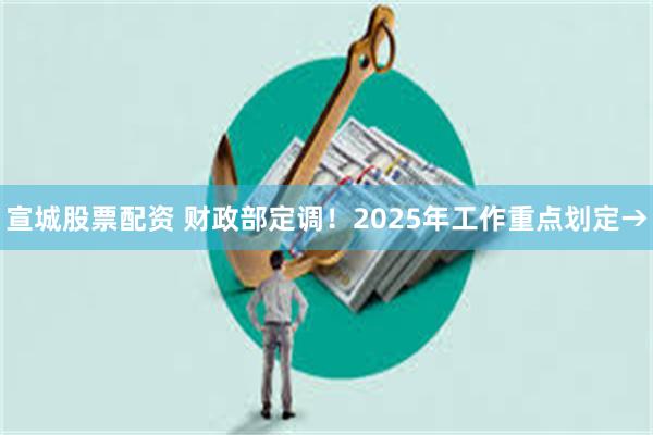 宣城股票配资 财政部定调！2025年工作重点划定→