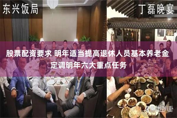 股票配资要求 明年适当提高退休人员基本养老金 定调明年六大重点任务