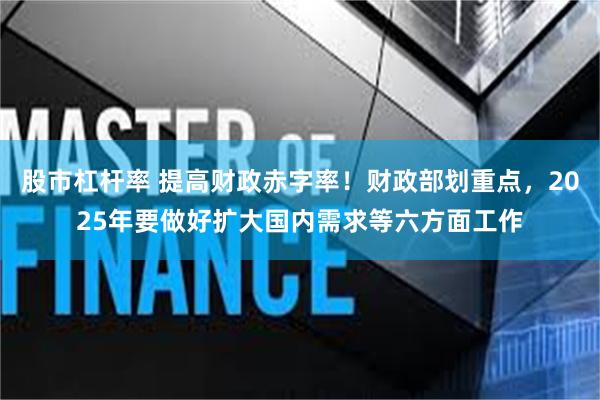 股市杠杆率 提高财政赤字率！财政部划重点，2025年要做好扩大国内需求等六方面工作