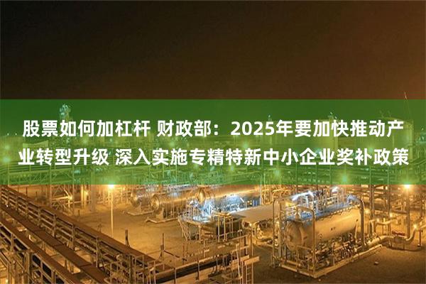 股票如何加杠杆 财政部：2025年要加快推动产业转型升级 深入实施专精特新中小企业奖补政策