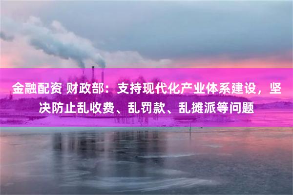 金融配资 财政部：支持现代化产业体系建设，坚决防止乱收费、乱罚款、乱摊派等问题