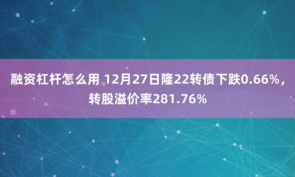 融资杠杆怎么用 12月27日隆22转债下跌0.66%，转股溢价率281.76%