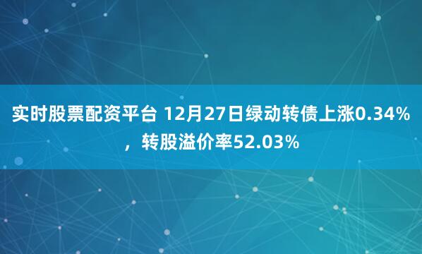 实时股票配资平台 12月27日绿动转债上涨0.34%，转股溢价率52.03%