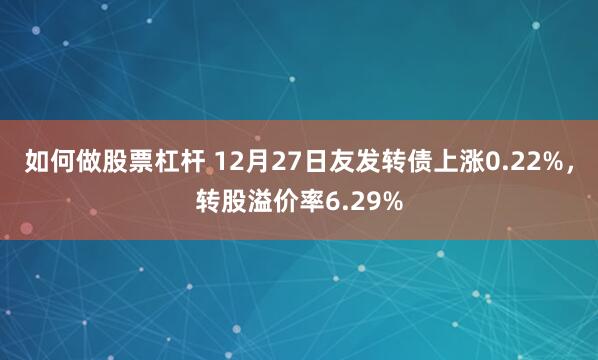 如何做股票杠杆 12月27日友发转债上涨0.22%，转股溢价率6.29%