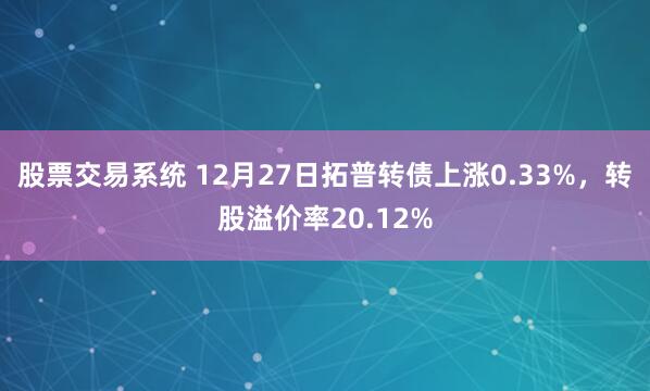 股票交易系统 12月27日拓普转债上涨0.33%，转股溢价率20.12%