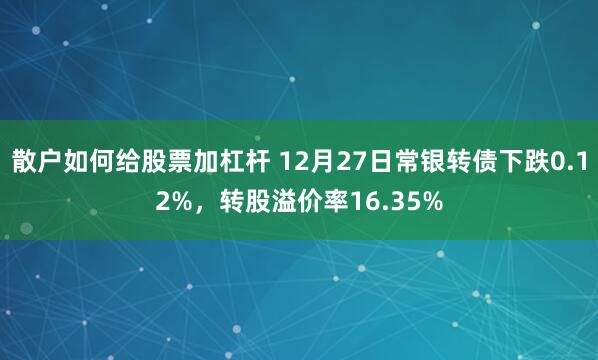 散户如何给股票加杠杆 12月27日常银转债下跌0.12%，转股溢价率16.35%