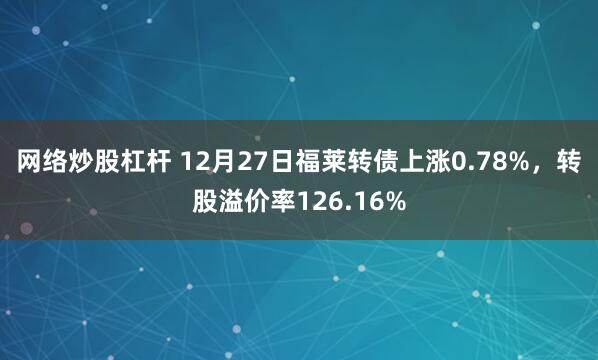 网络炒股杠杆 12月27日福莱转债上涨0.78%，转股溢价率126.16%