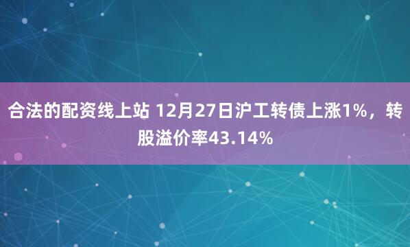 合法的配资线上站 12月27日沪工转债上涨1%，转股溢价率43.14%