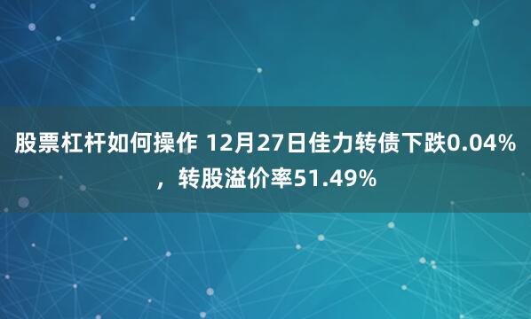 股票杠杆如何操作 12月27日佳力转债下跌0.04%，转股溢价率51.49%