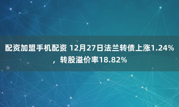 配资加盟手机配资 12月27日法兰转债上涨1.24%，转股溢价率18.82%