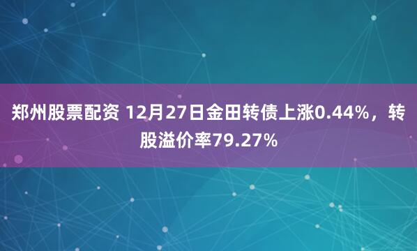 郑州股票配资 12月27日金田转债上涨0.44%，转股溢价率79.27%