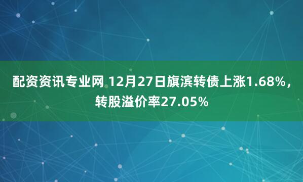 配资资讯专业网 12月27日旗滨转债上涨1.68%，转股溢价率27.05%