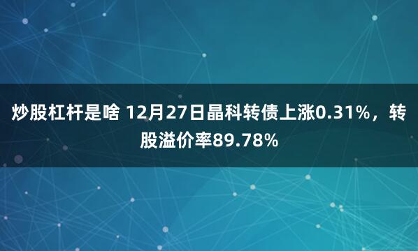 炒股杠杆是啥 12月27日晶科转债上涨0.31%，转股溢价率89.78%