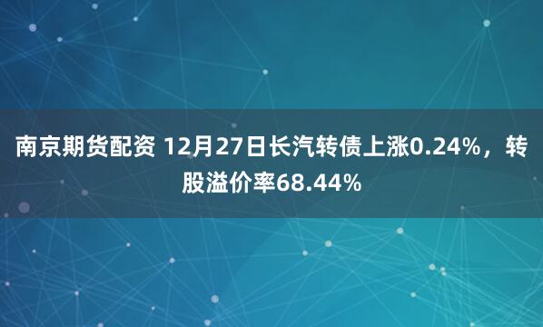 南京期货配资 12月27日长汽转债上涨0.24%，转股溢价率68.44%