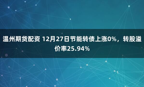 温州期货配资 12月27日节能转债上涨0%，转股溢价率25.94%