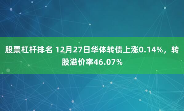 股票杠杆排名 12月27日华体转债上涨0.14%，转股溢价率46.07%