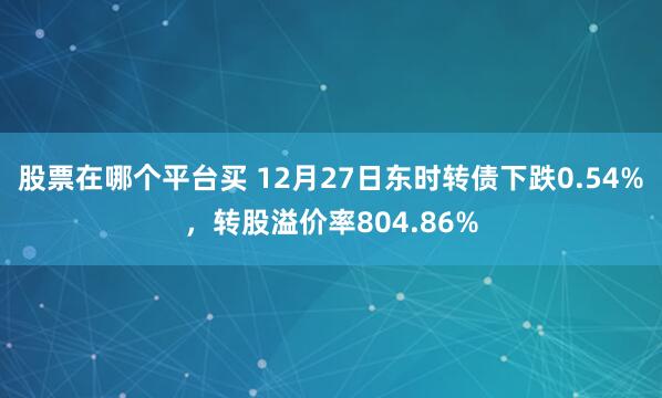 股票在哪个平台买 12月27日东时转债下跌0.54%，转股溢价率804.86%