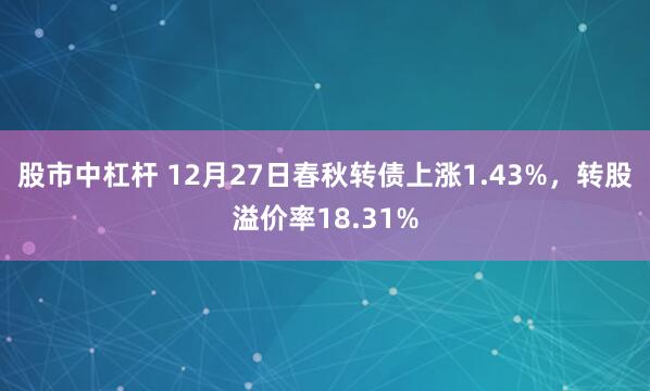 股市中杠杆 12月27日春秋转债上涨1.43%，转股溢价率18.31%