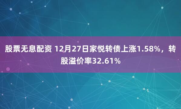 股票无息配资 12月27日家悦转债上涨1.58%，转股溢价率32.61%