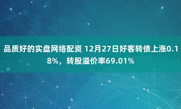 品质好的实盘网络配资 12月27日好客转债上涨0.18%，转股溢价率69.01%