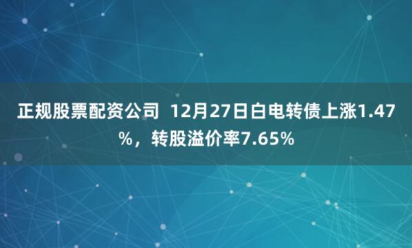 正规股票配资公司  12月27日白电转债上涨1.47%，转股溢价率7.65%