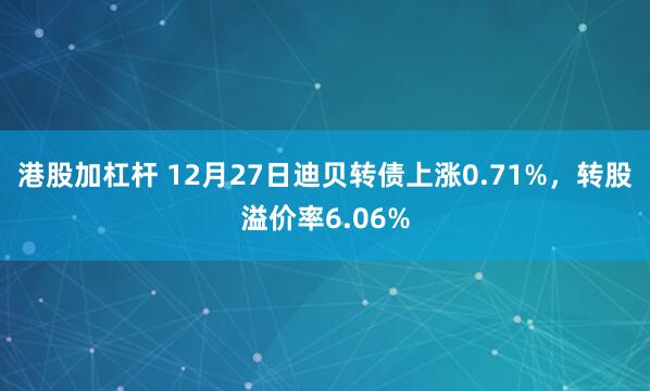 港股加杠杆 12月27日迪贝转债上涨0.71%，转股溢价率6.06%