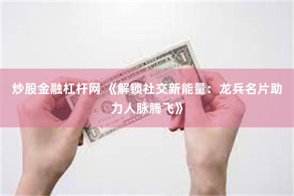 炒股金融杠杆网 《解锁社交新能量：龙兵名片助力人脉腾飞》