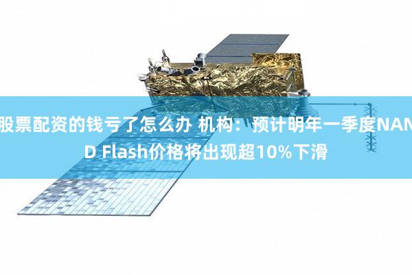 股票配资的钱亏了怎么办 机构：预计明年一季度NAND Flash价格将出现超10%下滑