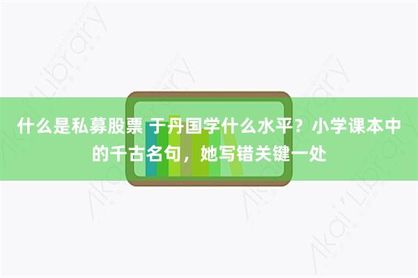 什么是私募股票 于丹国学什么水平？小学课本中的千古名句，她写错关键一处