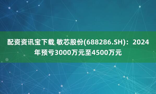 配资资讯宝下载 敏芯股份(688286.SH)：2024年预亏3000万元至4500万元