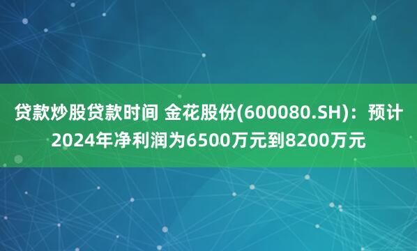 贷款炒股贷款时间 金花股份(600080.SH)：预计2024年净利润为6500万元到8200万元