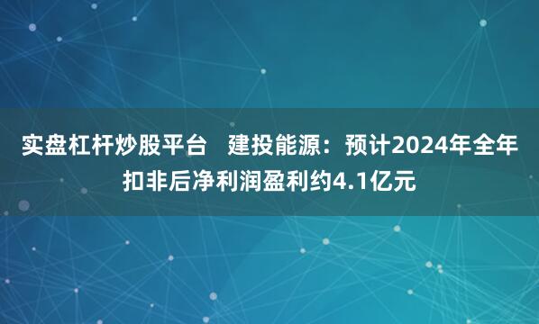 实盘杠杆炒股平台   建投能源：预计2024年全年扣非后净利润盈利约4.1亿元