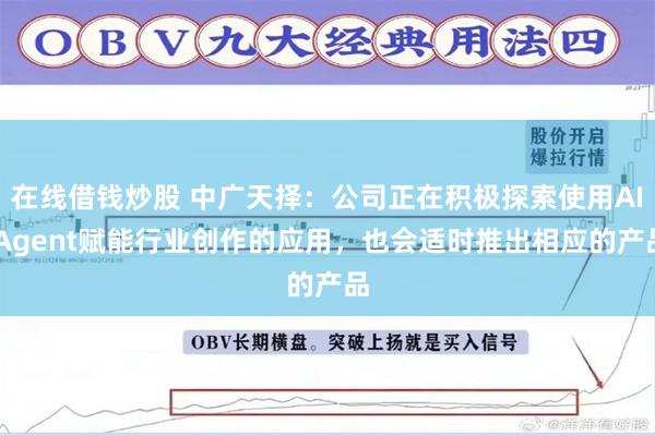 在线借钱炒股 中广天择：公司正在积极探索使用AI Agent赋能行业创作的应用，也会适时推出相应的产品