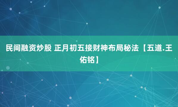 民间融资炒股 正月初五接财神布局秘法【五道.王佑铭】